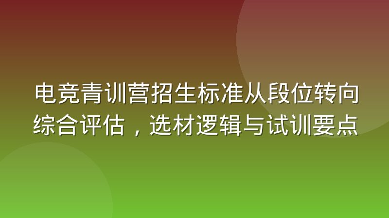 电竞青训营招生标准从段位转向综合评估,选材逻辑与试训要点
