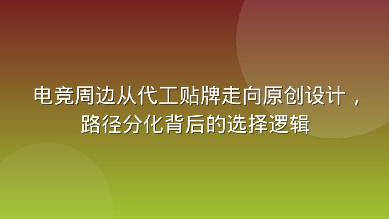 电竞周边从代工贴牌走向原创设计,路径分化背后的选择逻辑